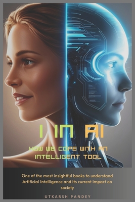 I in AI: How we cope with an intelligent tool: One of the most insightful books to understand Artificial Intelligence and its current impact on societ - Utkarsh Pandey