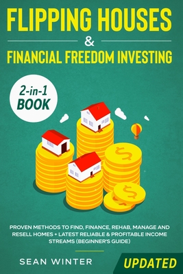 Flipping Houses and Financial Freedom Investing (Updated) 2-in-1 Book: Proven Methods to Find, Finance, Rehab, Manage and Resell Homes + Latest Reliab - Sean Winter