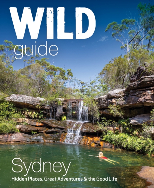 Wild Guide Sydney: Hidden Places, Great Adventures & the Good Life - Joe Bird