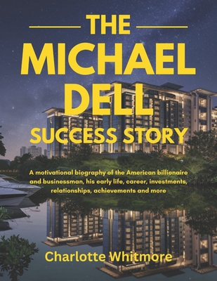 The Michael Dell Success Story: A motivational biography of the American billionaire and businessman, his early life, career, investments, relationshi - Charlotte Whitmore