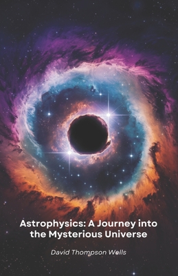 Astrophysics: A Journey into the Mysterious Universe: From star birth to black holes, a simple guide to exploring the secrets of the cosmos - David Thompson Wells