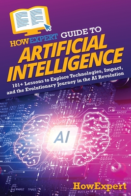 HowExpert Guide to Artificial Intelligence: 101+ Lessons to Explore Technologies, Impact, and the Evolutionary Journey in the AI Revolution - 