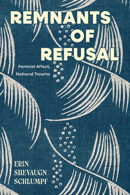 Remnants of Refusal: Feminist Affect, National Trauma - Erin Shevaugn Schlumpf