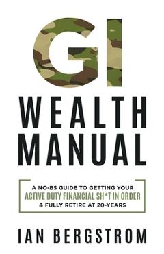 Coperta cărții 'GI Wealth Manual: A Practical Guide to Getting Your Active Duty Financial Sh*t in Order and Fully Retire at 20-Years -'