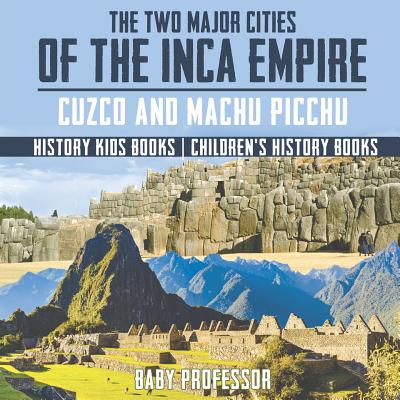 Coperta cărții 'The Two Major Cities of the Inca Empire: Cuzco and Machu Picchu - History Kids Books Children's History Books -'
