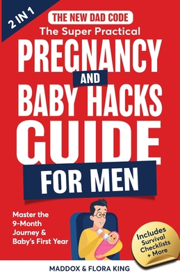 The New Dad Code: The Super Practical Pregnancy & Baby Hacks Guide for Men: Master the 9-Month Journey & Baby's First Year w/100+ Expert - Flora King