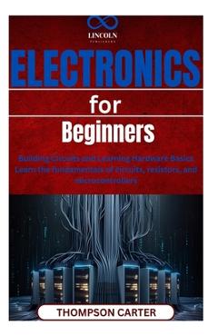 Coperta cărții 'Electronics for Beginners: Building Circuits and Learning Hardware Basics Learn the fundamentals of circuits,'