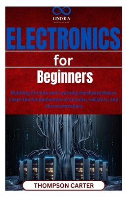 Coperta cărții 'Electronics for Beginners: Building Circuits and Learning Hardware Basics Learn the fundamentals of circuits,'