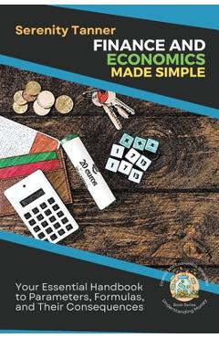 Coperta cărții 'Finance and Economics Made Simple: Your Essential Handbook to Parameters, Formulas, and Their Consequences - Serenity'