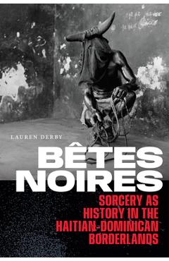 Coperta cărții 'Bêtes Noires: Sorcery as History in the Haitian-Dominican Borderlands - Lauren Derby'
