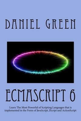 ECMAScript 6: Learn The Most Powerful of Scripting Languages that is implemented in the Form of JavaScript, JScript and ActionScript - Daniel Green