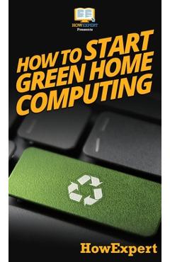 Coperta cărții 'How To Start Green Home Computing: Your Step By Step Guide To Green Home Computing -'
