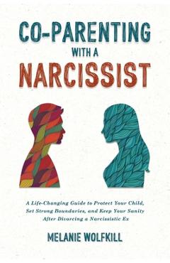 Co-Parenting With a Narcissist: A Life-Changing Guide to Protect Your Child, Set Strong Boundaries, and Keep Your Sanity after Divorcing a Narcissisti - Melanie Wolfkill