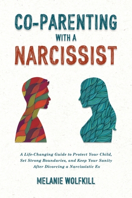 Co-Parenting With a Narcissist: A Life-Changing Guide to Protect Your Child, Set Strong Boundaries, and Keep Your Sanity after Divorcing a Narcissisti - Melanie Wolfkill