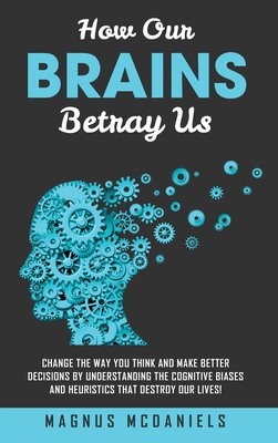 Coperta cărții 'How Our Brains Betray Us: Change the Way you Think and Make Better Decisions by Understanding the Cognitive Biases and'