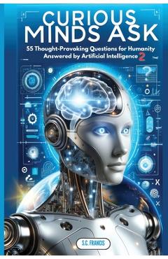 Coperta cărții 'Curious Minds Ask: 55 Thought-Provoking Questions for Humanity Answered by Artificial Intelligence 2 - S. C. Francis'
