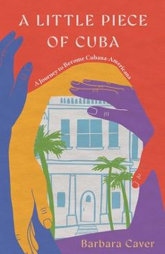 Poza produsului A Little Piece of Cuba: A Journey to Become Cubana-Americana - Barbara Caver