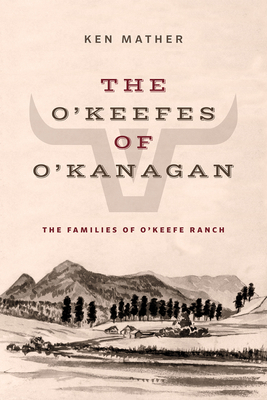 The O'Keefes of O'Kanagan: The Families of O'Keefe Ranch - Ken Mather