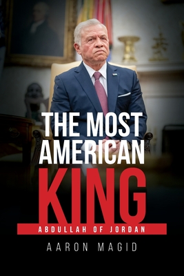 The Most American King: Abdullah of Jordan - Aaron Magid