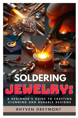 Soldering Jewelry: A Beginner's Guide to Crafting Stunning and Durable Designs: The Ultimate Step-By-Step Guide to Soldering Techniques, Tools, and Pr - Rhyven Dreymont