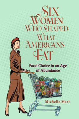 Six Women Who Shaped What Americans Eat: Food Choice in an Age of Abundance - Michelle Mart