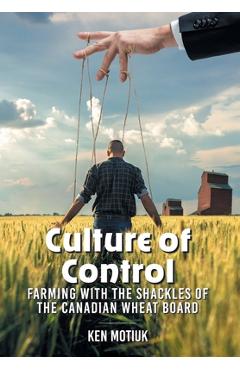 Coperta cărții 'Culture of Control: Farming With the Shackles of the Canadian Wheat Board - Ken Motiuk'