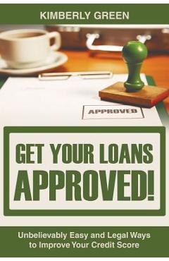 Coperta cărții 'Get Your Loans Approved!: Unbelievably Easy and Legal Ways to Improve Your Credit Score - Kimberly Green'