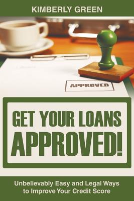 Coperta cărții 'Get Your Loans Approved!: Unbelievably Easy and Legal Ways to Improve Your Credit Score - Kimberly Green'