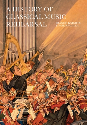 Coperta cărții 'A History of Classical Music Rehearsal - Francis Knights'