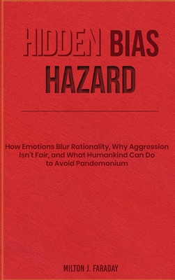 Hidden Bias Hazard: How Emotions Blur Rationality, Why Aggression Isn't Fair, and What Humankind Can Do to Avoid Pandemonium - Milton J. Faraday
