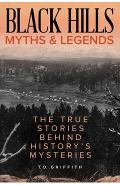 Coperta cărții 'Black Hills Myths and Legends: The True Stories Behind History's Mysteries - T. D. Griffith'