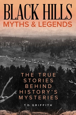 Black Hills Myths and Legends: The True Stories Behind History's Mysteries - T. D. Griffith