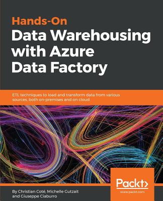Hands-On Data Warehousing with Azure Data Factory: ETL techniques to load and transform data from various sources, both on-premises and on cloud - Christian Coté