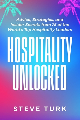 Hospitality Unlocked: Advice, Strategies, and Insider Secrets from 75 of the World's Top Hospitality Leaders - Steve Turk