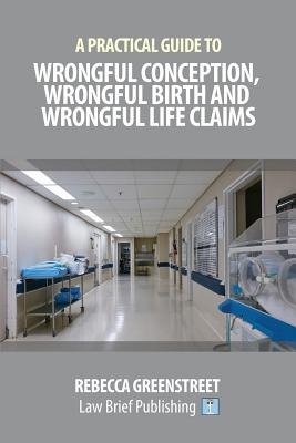 A Practical Guide to Wrongful Conception, Wrongful Birth and Wrongful Life Claims - Rebecca Greenstreet