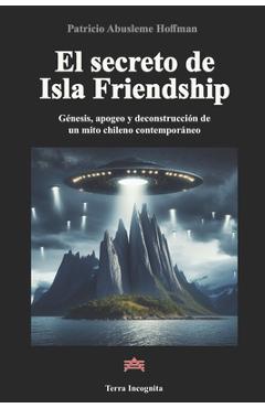 Poza produsului El secreto de Isla Friendship: Génesis, apogeo y deconstrucción de un mito chileno contemporáneo - Patricio Abusleme Hoffman