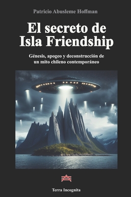 El secreto de Isla Friendship: Génesis, apogeo y deconstrucción de un mito chileno contemporáneo - Patricio Abusleme Hoffman