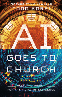 AI Goes to Church: Pastoral Wisdom for Artificial Intelligence - Todd Korpi