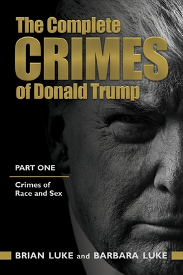 The Complete Crimes of Donald Trump: Part 1. Crimes of Race and Sex - Barbara Luke Jd