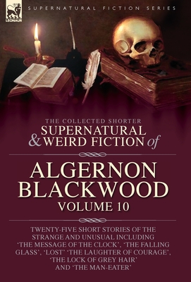 The Collected Shorter Supernatural & Weird Fiction of Algernon Blackwood: Twenty-Five Short Stories of the Strange and Unusual Including 'The Message - Algernon Blackwood