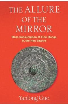Poza produsului The Allure of the Mirror: Mass Consumption of Fine Things in the Han Empire - Yanlong Guo