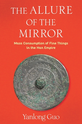The Allure of the Mirror: Mass Consumption of Fine Things in the Han Empire - Yanlong Guo