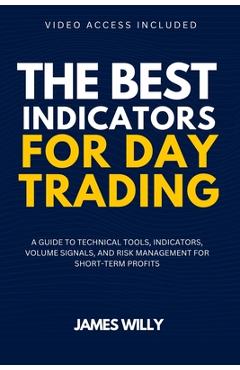 The Best Indicators For Day Trading: A Guide To Technical Tools, Indicators, Volume Signals And Risk Management For Short-Term Profits - James Willy