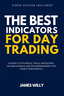 The Best Indicators For Day Trading: A Guide To Technical Tools, Indicators, Volume Signals And Risk Management For Short-Term Profits - James Willy