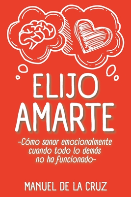 Elijo Amarte: Cómo sanar emocionalmente cuando todo lo demás no ha funcionado - Manuel De La Cruz