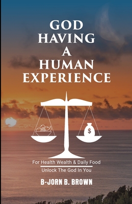 God Having A Human Experience: For health, wealth, & daily food. - B-jorn B. Brown