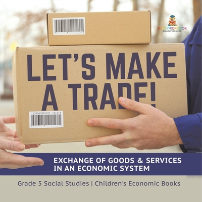 Let's Make a Trade!: Exchange of Goods & Services in an Economic System Grade 5 Social Studies Children's Economic Books - 