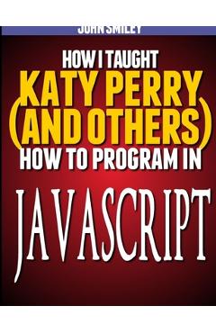 Coperta cărții 'How I taught Katy Perry (and others) to program in JavaScript - John Smiley'