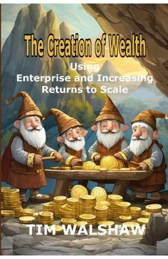 Coperta cărții 'The Creation of Wealth: Using Enterprise and Increasing Returns to Scale - Tim Walshaw'