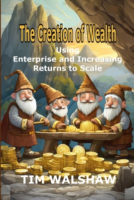 Coperta cărții 'The Creation of Wealth: Using Enterprise and Increasing Returns to Scale - Tim Walshaw'